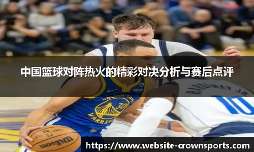 中国篮球对阵热火的精彩对决分析与赛后点评